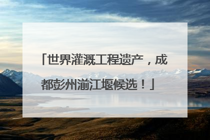 世界灌溉工程遗产，成都彭州湔江堰候选！